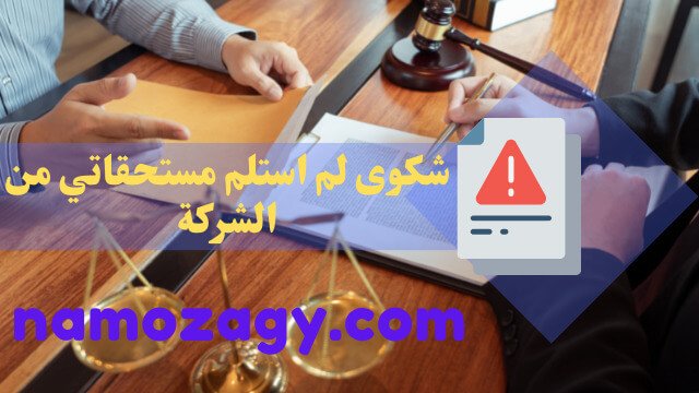 لم استلم مستحقاتي من الشركة، شكوى عدم استلام مستحقات نهاية الخدمة